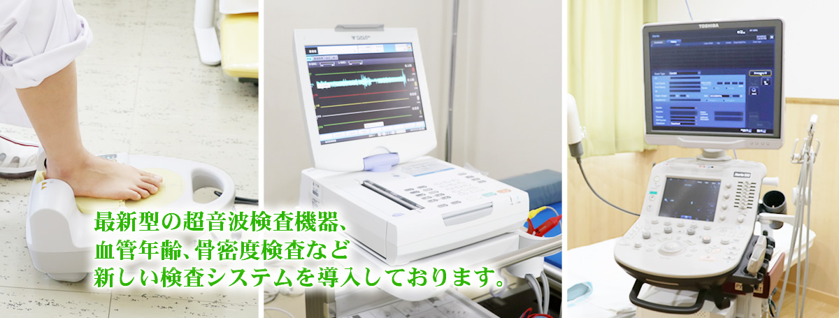 最新型の超音波検査機器、血管年齢、骨密度検査など新しい検査システムを導入しております。