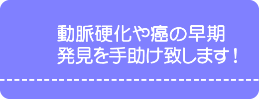 動脈硬化や癌の早期発見を手助け致します。