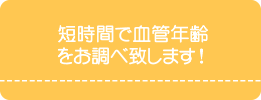 短時間で血管年齢をお調べ致します。